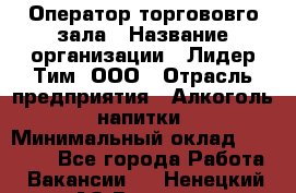 Оператор торгововго зала › Название организации ­ Лидер Тим, ООО › Отрасль предприятия ­ Алкоголь, напитки › Минимальный оклад ­ 26 000 - Все города Работа » Вакансии   . Ненецкий АО,Вижас д.